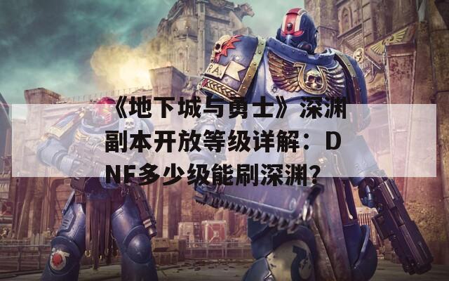 《地下城与勇士》深渊副本开放等级详解：DNF多少级能刷深渊？
