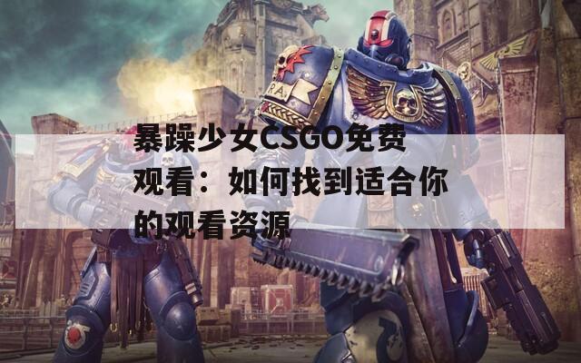 暴躁少女CSGO免费观看：如何找到适合你的观看资源