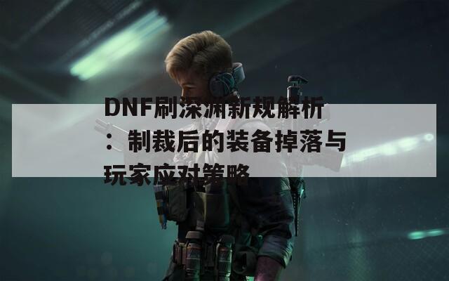 DNF刷深渊新规解析：制裁后的装备掉落与玩家应对策略