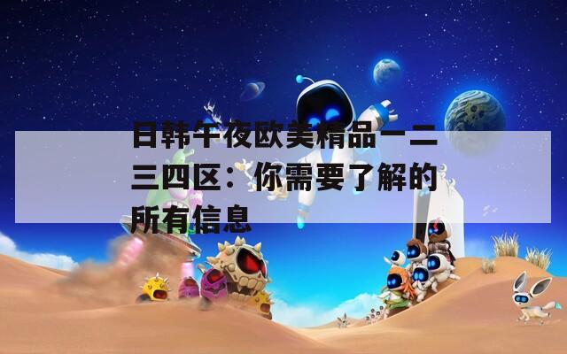 日韩午夜欧美精品一二三四区：你需要了解的所有信息