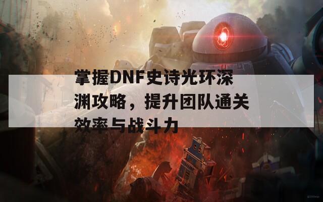 掌握DNF史诗光环深渊攻略，提升团队通关效率与战斗力