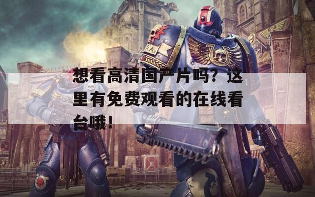 想看高清国产片吗？这里有免费观看的在线看台哦！
