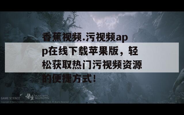 香蕉视频.污视频app在线下载苹果版，轻松获取热门污视频资源的便捷方式！
