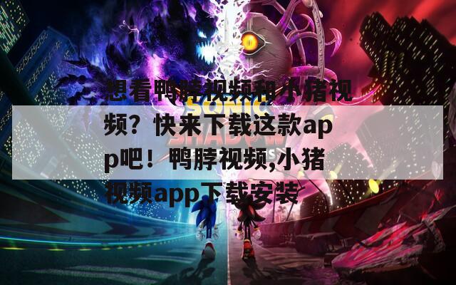 想看鸭脖视频和小猪视频？快来下载这款app吧！鸭脖视频,小猪视频app下载安装