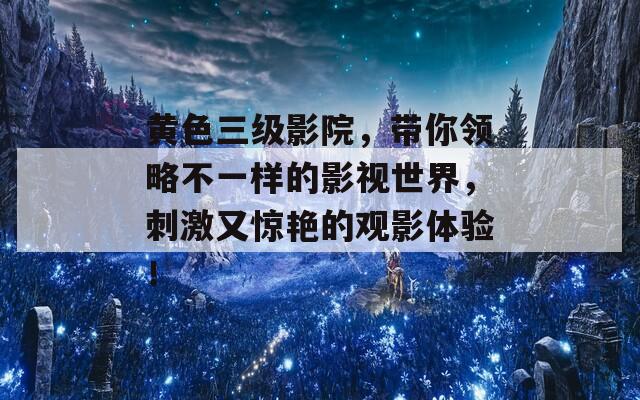 黄色三级影院，带你领略不一样的影视世界，刺激又惊艳的观影体验！