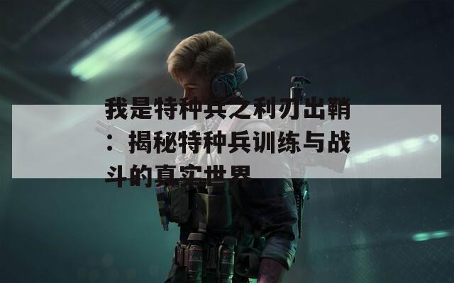 我是特种兵之利刃出鞘：揭秘特种兵训练与战斗的真实世界