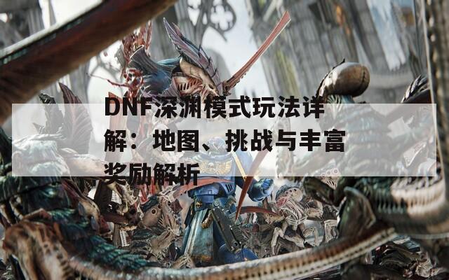 DNF深渊模式玩法详解：地图、挑战与丰富奖励解析