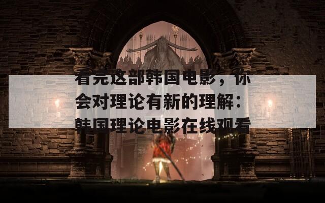 看完这部韩国电影，你会对理论有新的理解：韩国理论电影在线观看