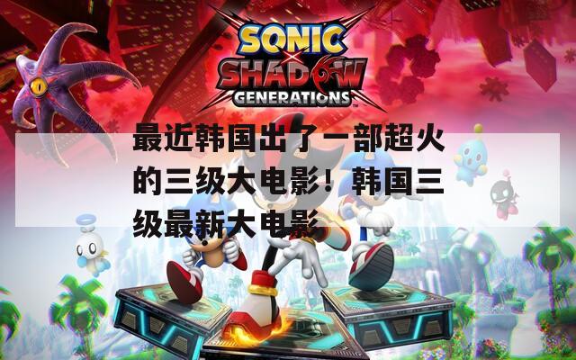 最近韩国出了一部超火的三级大电影！韩国三级最新大电影