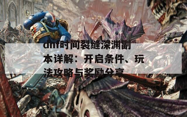dnf时间裂缝深渊副本详解：开启条件、玩法攻略与奖励分享