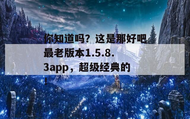 你知道吗？这是那好吧最老版本1.5.8.3app，超级经典的！