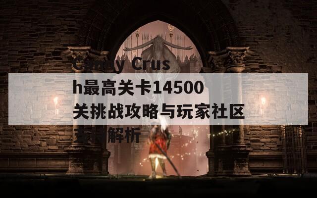 Candy Crush最高关卡14500关挑战攻略与玩家社区支持解析