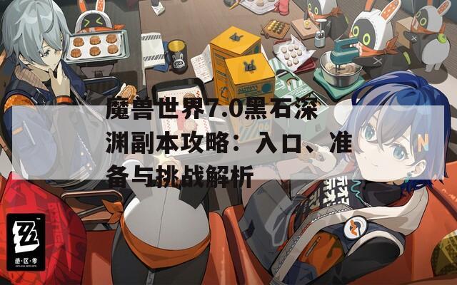 魔兽世界7.0黑石深渊副本攻略：入口、准备与挑战解析