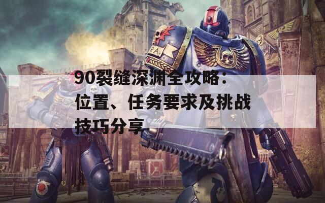 90裂缝深渊全攻略：位置、任务要求及挑战技巧分享