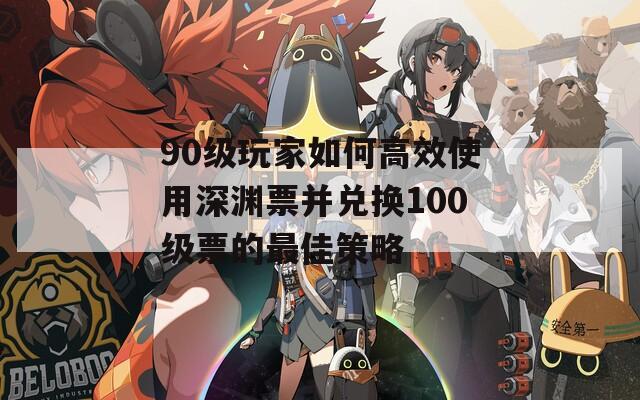 90级玩家如何高效使用深渊票并兑换100级票的最佳策略