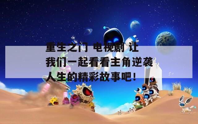 重生之门 电视剧 让我们一起看看主角逆袭人生的精彩故事吧！