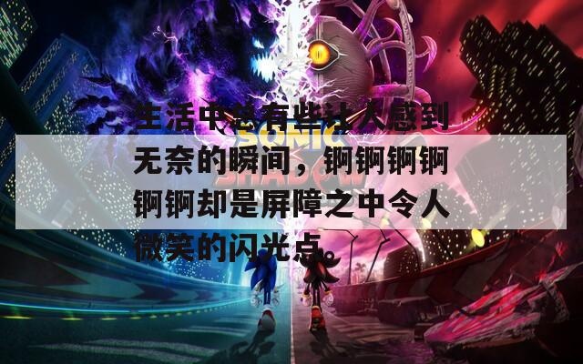 生活中总有些让人感到无奈的瞬间，锕锕锕锕锕锕却是屏障之中令人微笑的闪光点。
