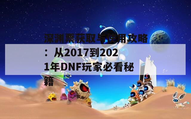 深渊票获取与使用攻略：从2017到2021年DNF玩家必看秘籍