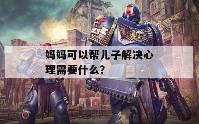 妈妈可以帮儿子解决心理需要什么？