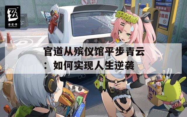 官道从殡仪馆平步青云：如何实现人生逆袭