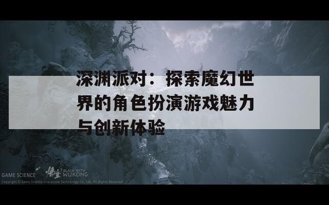 深渊派对：探索魔幻世界的角色扮演游戏魅力与创新体验