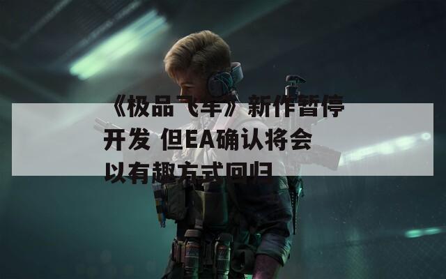《极品飞车》新作暂停开发 但EA确认将会以有趣方式回归