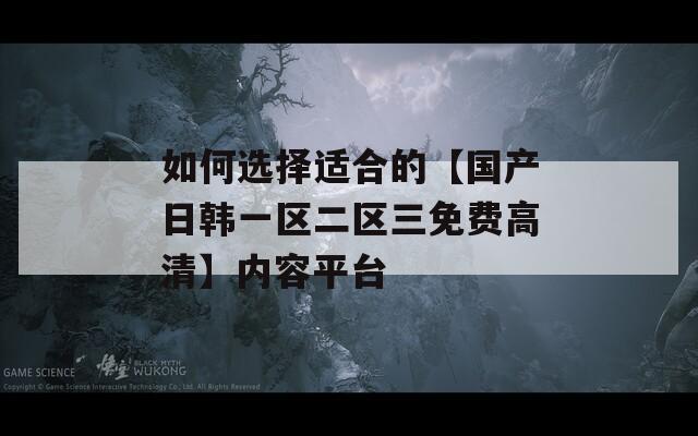 如何选择适合的【国产日韩一区二区三免费高清】内容平台