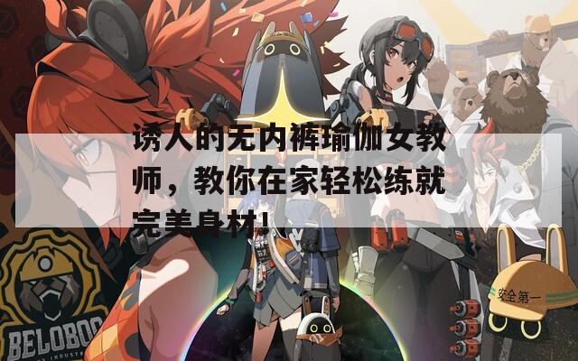 诱人的无内裤瑜伽女教师，教你在家轻松练就完美身材！