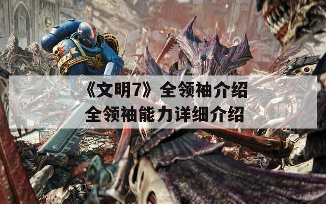 《文明7》全领袖介绍 全领袖能力详细介绍