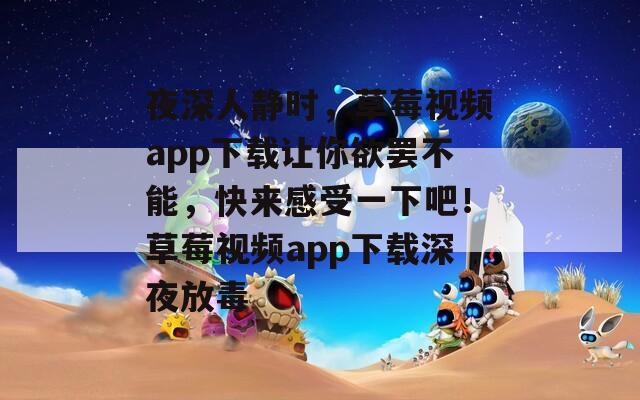 夜深人静时，草莓视频app下载让你欲罢不能，快来感受一下吧！草莓视频app下载深夜放毒