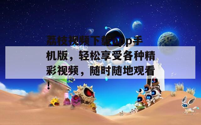 荔枝视频下载app手机版，轻松享受各种精彩视频，随时随地观看！