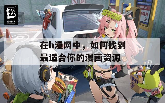 在h漫网中，如何找到最适合你的漫画资源