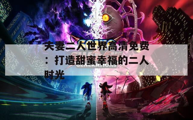 夫妻二人世界高清免费：打造甜蜜幸福的二人时光