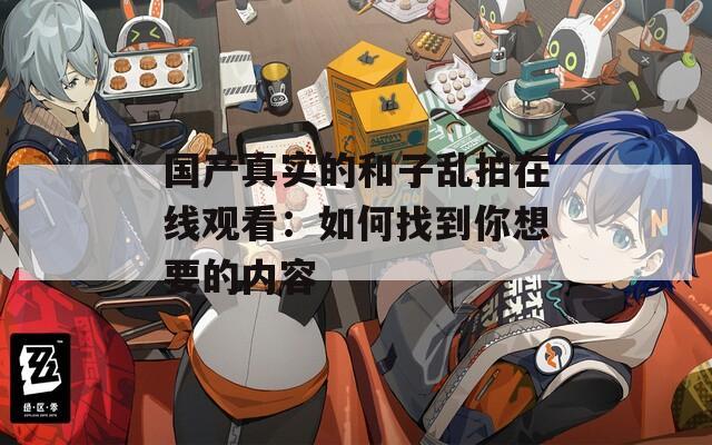 国产真实的和子乱拍在线观看：如何找到你想要的内容