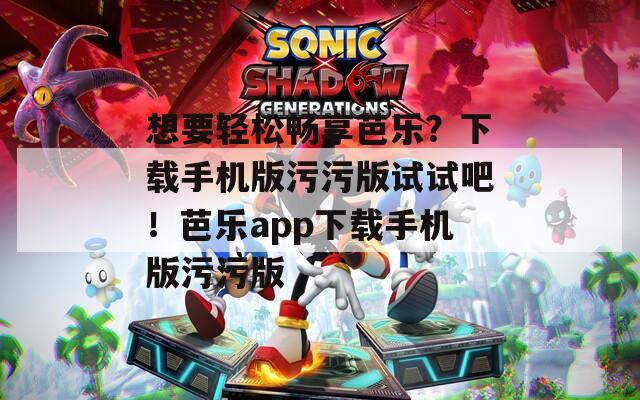 想要轻松畅享芭乐？下载手机版污污版试试吧！芭乐app下载手机版污污版