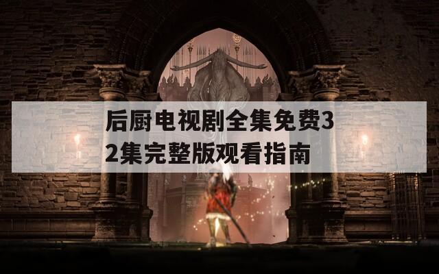 后厨电视剧全集免费32集完整版观看指南