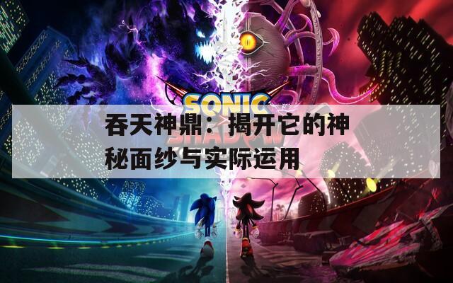 吞天神鼎：揭开它的神秘面纱与实际运用