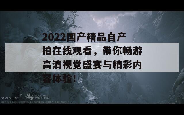 2022国产精品自产拍在线观看，带你畅游高清视觉盛宴与精彩内容体验！
