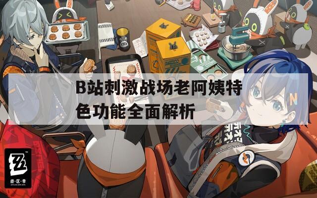B站刺激战场老阿姨特色功能全面解析