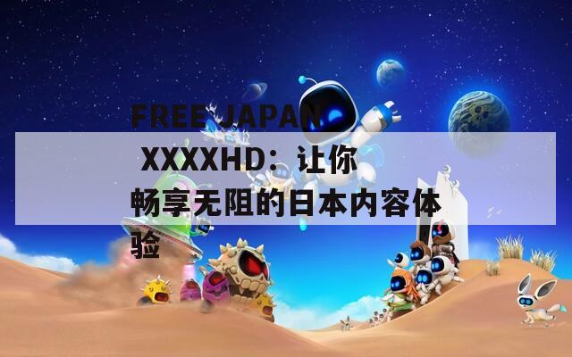 FREE JAPAN XXXXHD：让你畅享无阻的日本内容体验
