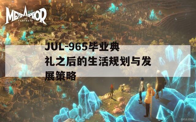 JUL-965毕业典礼之后的生活规划与发展策略