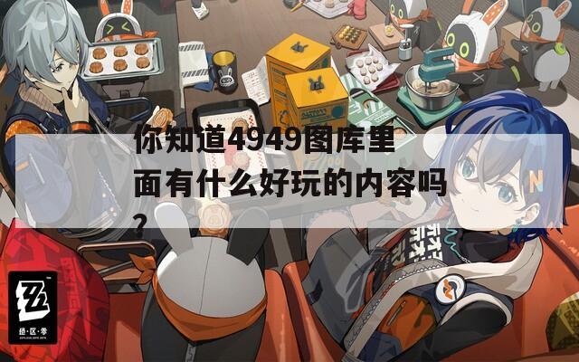 你知道4949图库里面有什么好玩的内容吗？