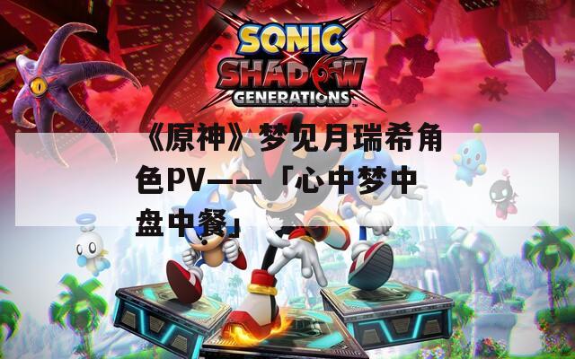 《原神》梦见月瑞希角色PV——「心中梦中盘中餐」