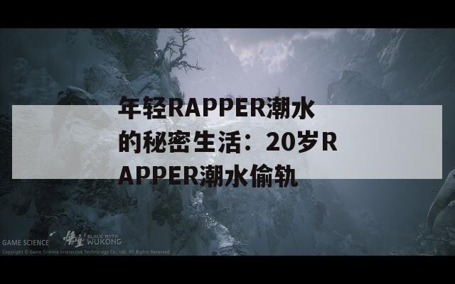 年轻RAPPER潮水的秘密生活：20岁RAPPER潮水偷轨