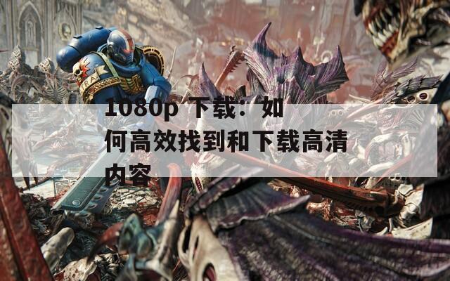 1080p 下载：如何高效找到和下载高清内容
