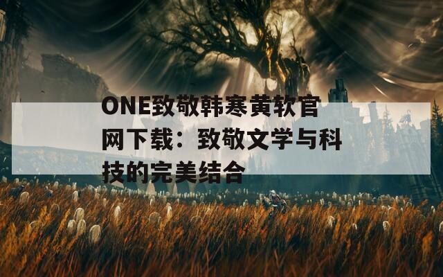 ONE致敬韩寒黄软官网下载：致敬文学与科技的完美结合
