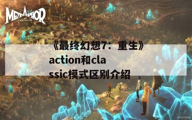《最终幻想7：重生》action和classic模式区别介绍