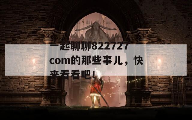 一起聊聊822727com的那些事儿，快来看看吧！