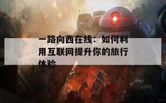 一路向西在线：如何利用互联网提升你的旅行体验