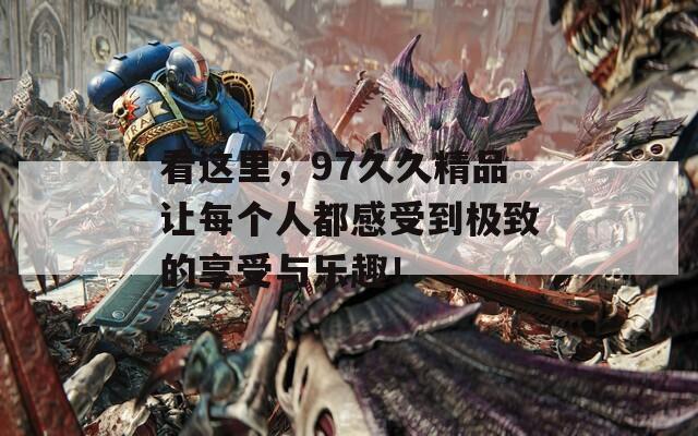 看这里，97久久精品让每个人都感受到极致的享受与乐趣！